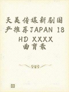 天美传媒新剧国产推荐JAPAN 18 HD XXXX